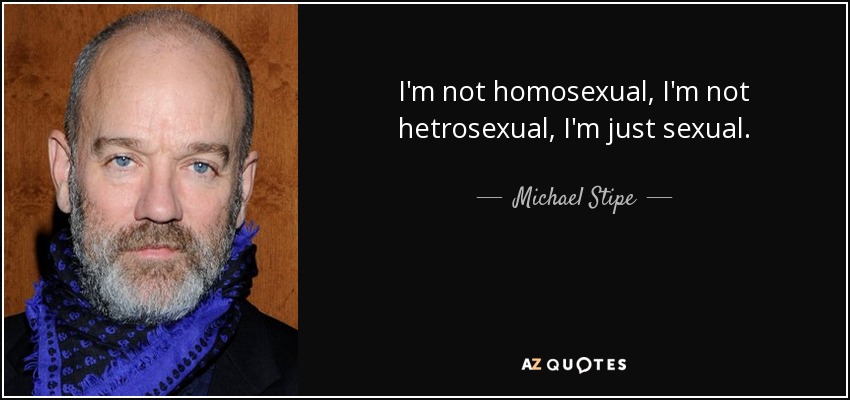I'm not homosexual, I'm not hetrosexual, I'm just sexual. - Michael Stipe