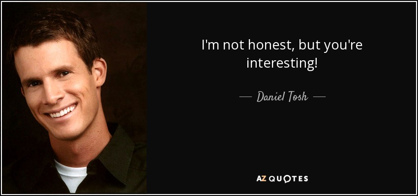 I'm not honest, but you're interesting! - Daniel Tosh