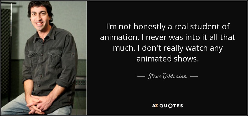 I'm not honestly a real student of animation. I never was into it all that much. I don't really watch any animated shows. - Steve Dildarian