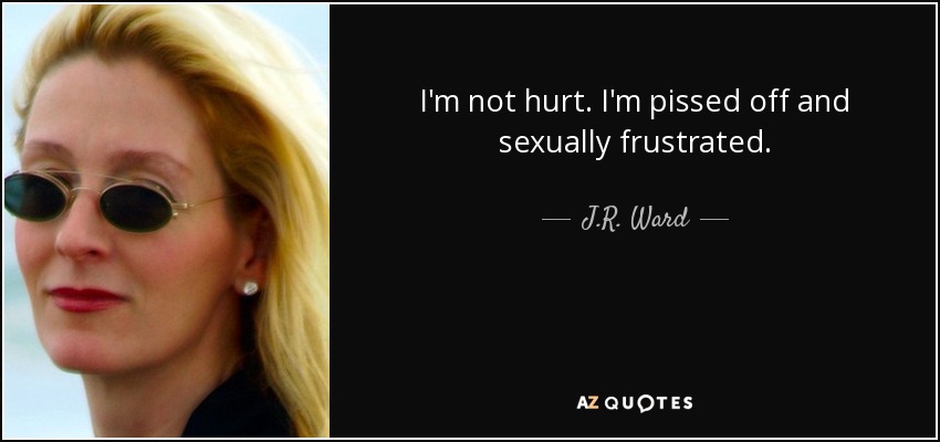 I'm not hurt. I'm pissed off and sexually frustrated. - J.R. Ward