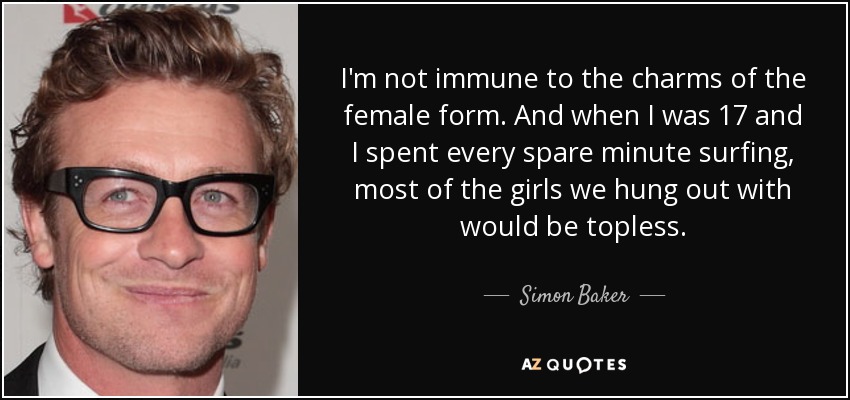 I'm not immune to the charms of the female form. And when I was 17 and I spent every spare minute surfing, most of the girls we hung out with would be topless. - Simon Baker