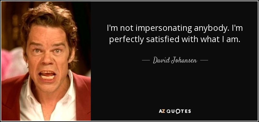 I'm not impersonating anybody. I'm perfectly satisfied with what I am. - David Johansen