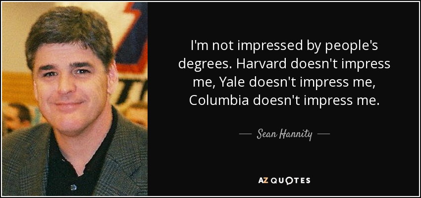 I'm not impressed by people's degrees. Harvard doesn't impress me, Yale doesn't impress me, Columbia doesn't impress me. - Sean Hannity