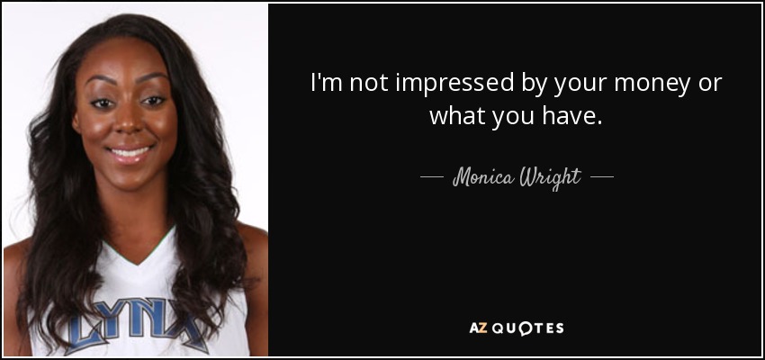 I'm not impressed by your money or what you have. - Monica Wright