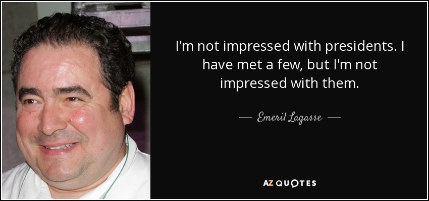 I'm not impressed with presidents. I have met a few, but I'm not impressed with them. - Emeril Lagasse