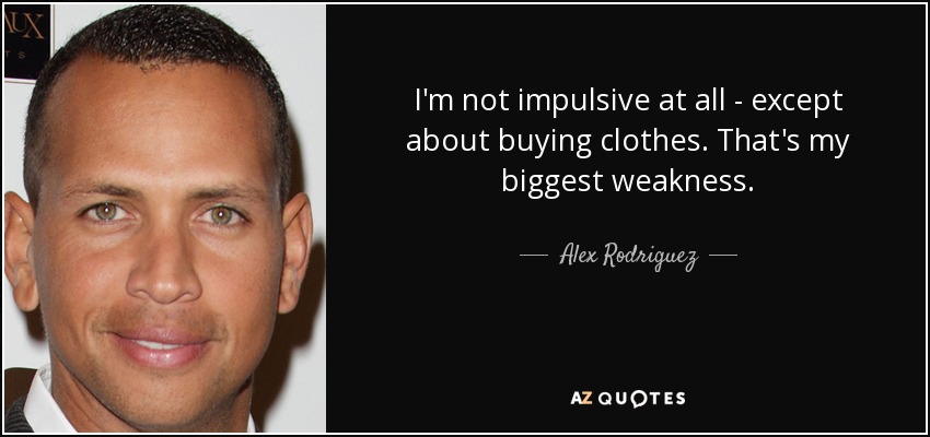 I'm not impulsive at all - except about buying clothes. That's my biggest weakness. - Alex Rodriguez