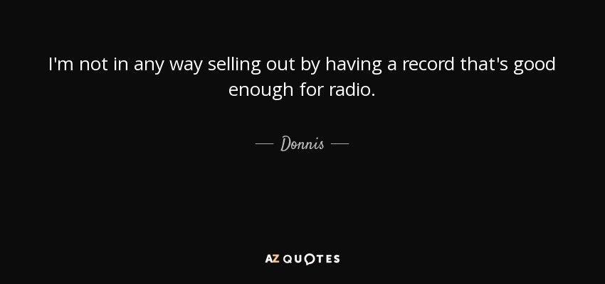 I'm not in any way selling out by having a record that's good enough for radio. - Donnis