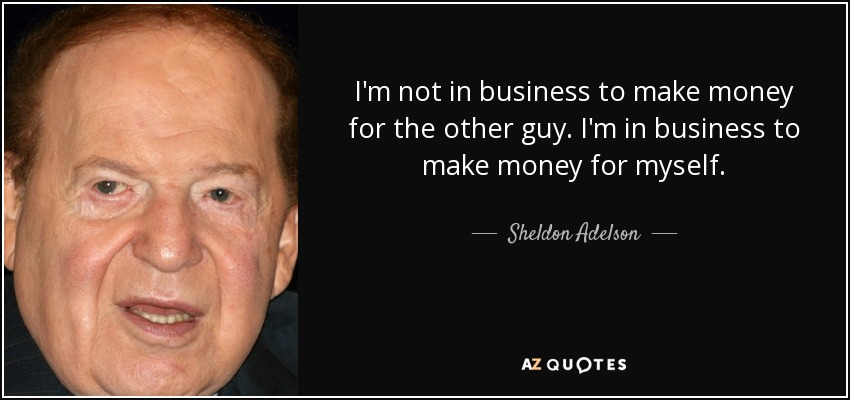 I'm not in business to make money for the other guy. I'm in business to make money for myself. - Sheldon Adelson