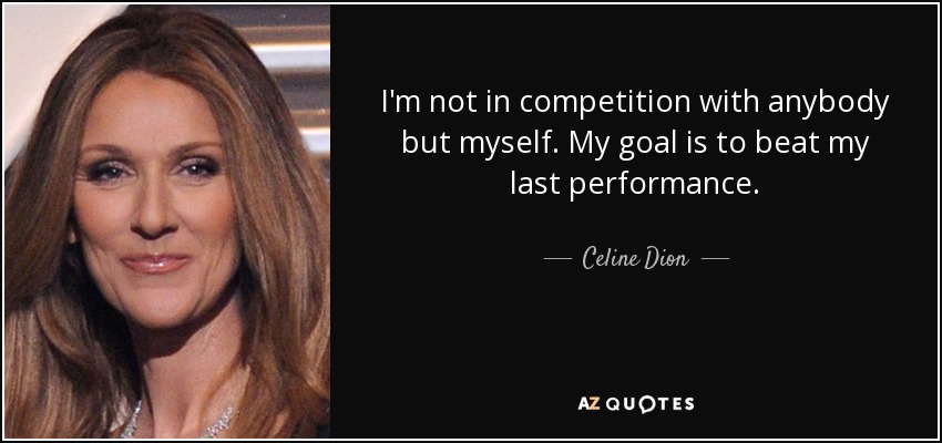 I'm not in competition with anybody but myself. My goal is to beat my last performance. - Celine Dion