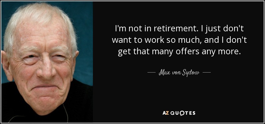 I'm not in retirement. I just don't want to work so much, and I don't get that many offers any more. - Max von Sydow