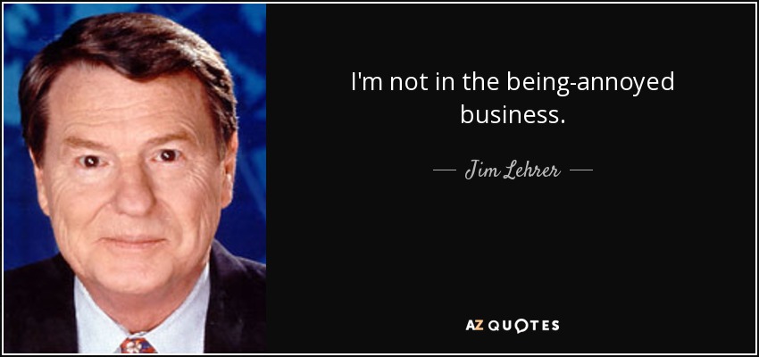 I'm not in the being-annoyed business. - Jim Lehrer
