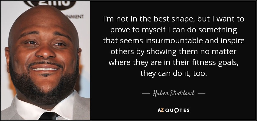 I'm not in the best shape, but I want to prove to myself I can do something that seems insurmountable and inspire others by showing them no matter where they are in their fitness goals, they can do it, too. - Ruben Studdard