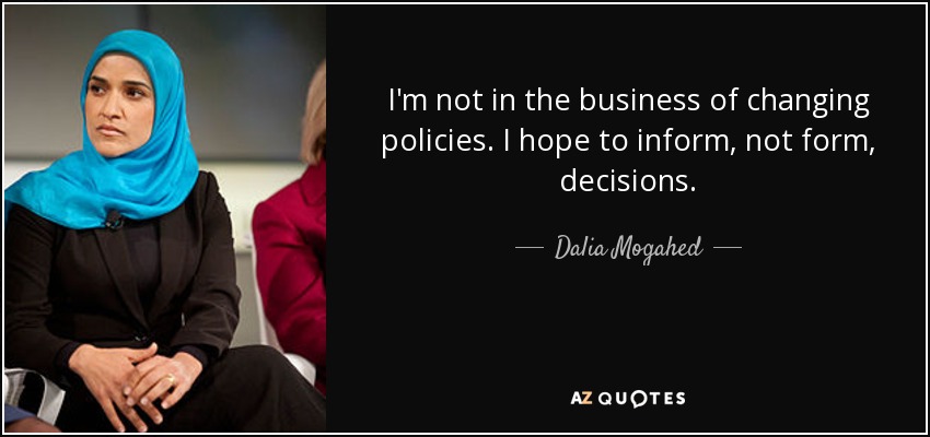 I'm not in the business of changing policies. I hope to inform, not form, decisions. - Dalia Mogahed