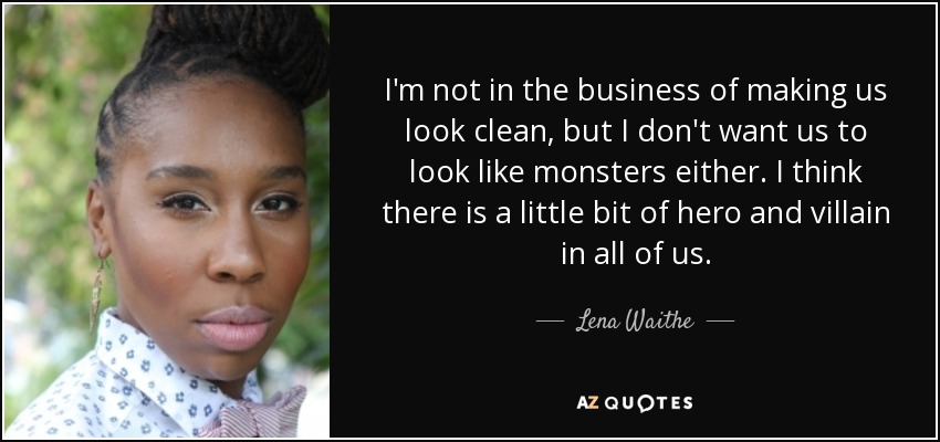 I'm not in the business of making us look clean, but I don't want us to look like monsters either. I think there is a little bit of hero and villain in all of us. - Lena Waithe