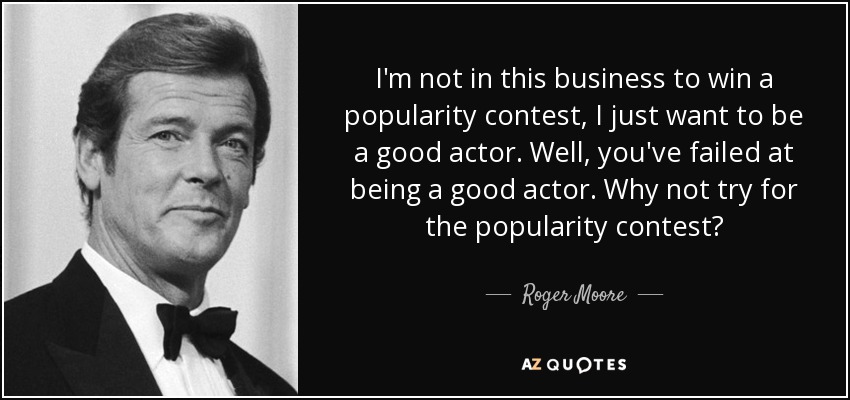 I'm not in this business to win a popularity contest, I just want to be a good actor. Well, you've failed at being a good actor. Why not try for the popularity contest? - Roger Moore