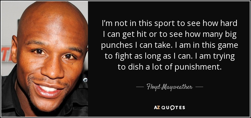 I’m not in this sport to see how hard I can get hit or to see how many big punches I can take. I am in this game to fight as long as I can. I am trying to dish a lot of punishment. - Floyd Mayweather, Jr.