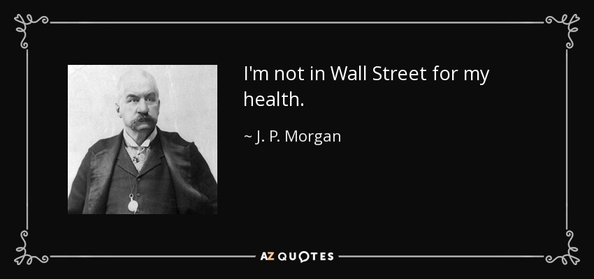 I'm not in Wall Street for my health. - J. P. Morgan