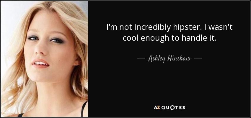 I'm not incredibly hipster. I wasn't cool enough to handle it. - Ashley Hinshaw