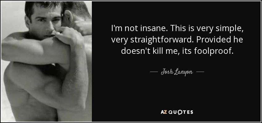 I'm not insane. This is very simple, very straightforward. Provided he doesn't kill me, its foolproof. - Josh Lanyon