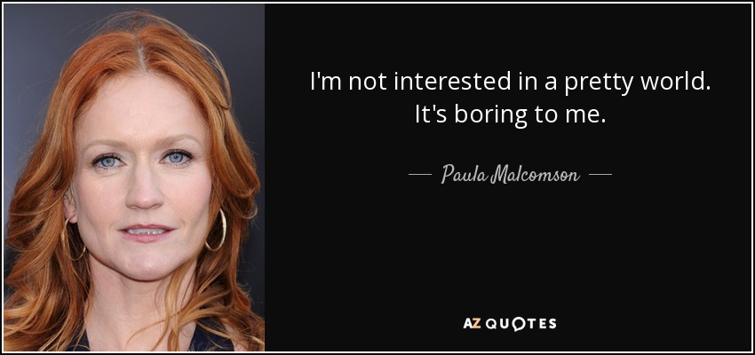 I'm not interested in a pretty world. It's boring to me. - Paula Malcomson