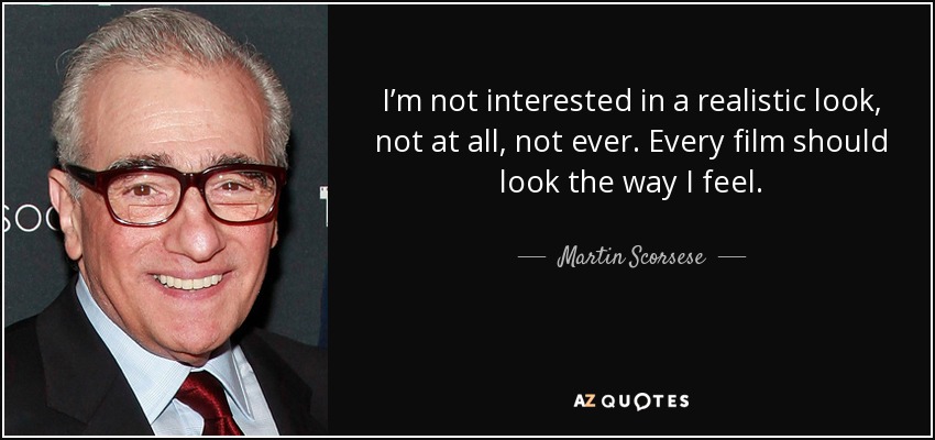 I’m not interested in a realistic look, not at all, not ever. Every film should look the way I feel. - Martin Scorsese