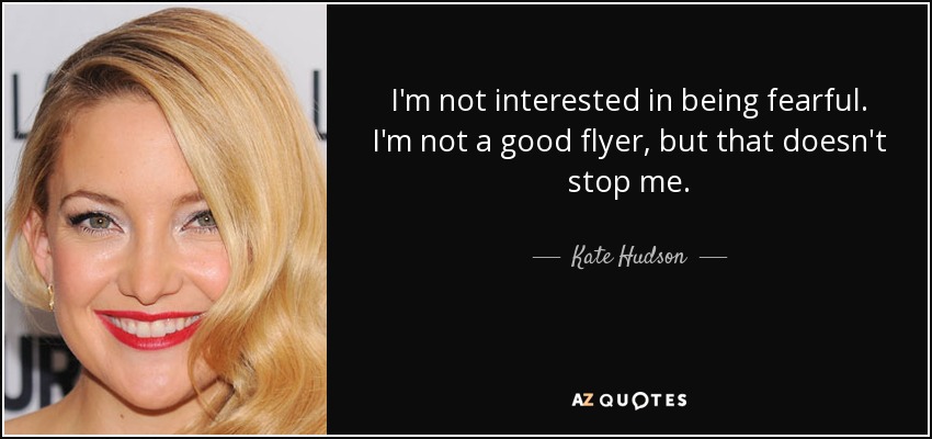 I'm not interested in being fearful. I'm not a good flyer, but that doesn't stop me. - Kate Hudson