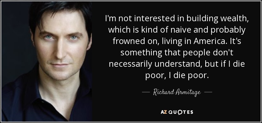 I'm not interested in building wealth, which is kind of naive and probably frowned on, living in America. It's something that people don't necessarily understand, but if I die poor, I die poor. - Richard Armitage