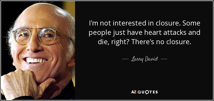 I'm not interested in closure. Some people just have heart attacks and die, right? There's no closure. - Larry David