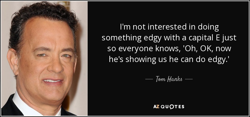 I'm not interested in doing something edgy with a capital E just so everyone knows, 'Oh, OK, now he's showing us he can do edgy.' - Tom Hanks