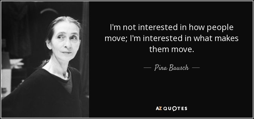 I'm not interested in how people move; I'm interested in what makes them move. - Pina Bausch