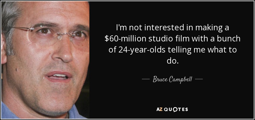 I'm not interested in making a $60-million studio film with a bunch of 24-year-olds telling me what to do. - Bruce Campbell