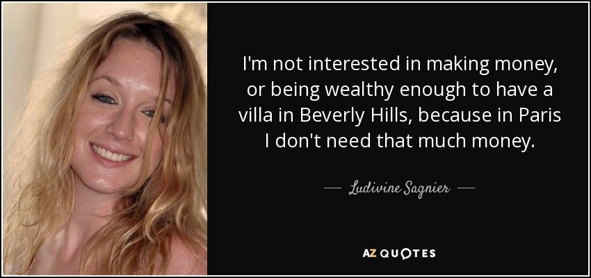I'm not interested in making money, or being wealthy enough to have a villa in Beverly Hills, because in Paris I don't need that much money. - Ludivine Sagnier