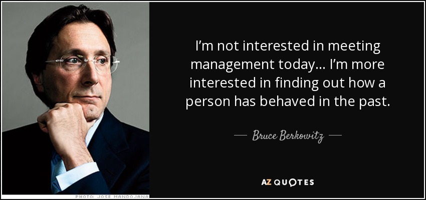 I’m not interested in meeting management today… I’m more interested in finding out how a person has behaved in the past. - Bruce Berkowitz