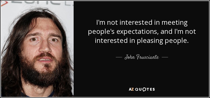 I'm not interested in meeting people's expectations, and I'm not interested in pleasing people. - John Frusciante