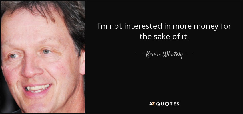 I'm not interested in more money for the sake of it. - Kevin Whately