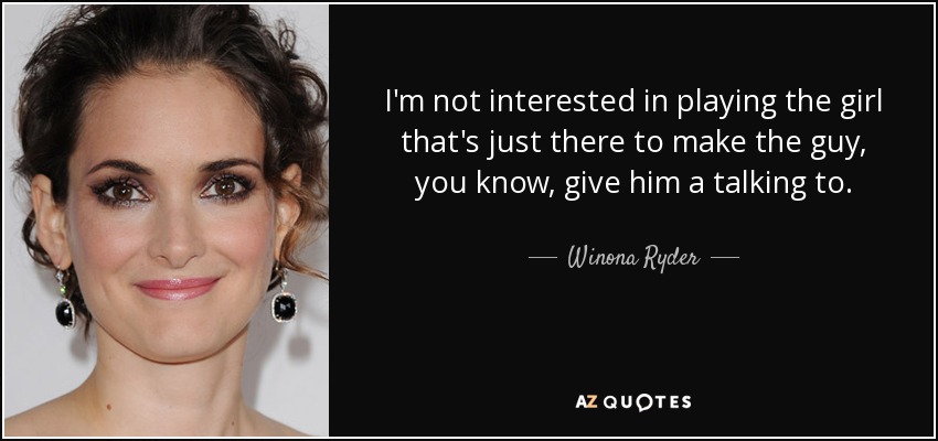 I'm not interested in playing the girl that's just there to make the guy, you know, give him a talking to. - Winona Ryder