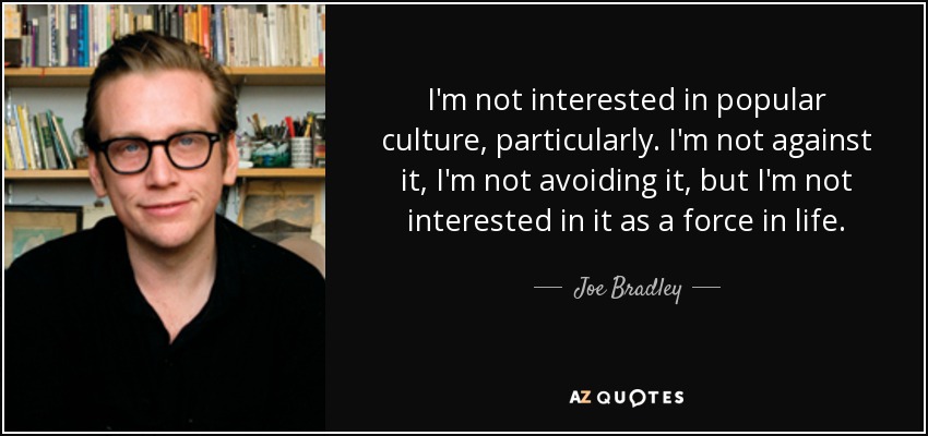 I'm not interested in popular culture, particularly. I'm not against it, I'm not avoiding it, but I'm not interested in it as a force in life. - Joe Bradley