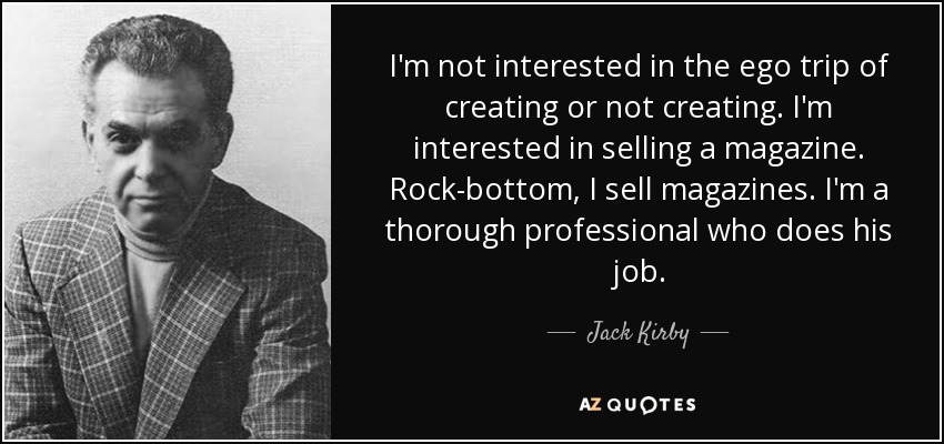 I'm not interested in the ego trip of creating or not creating. I'm interested in selling a magazine. Rock-bottom, I sell magazines. I'm a thorough professional who does his job. - Jack Kirby