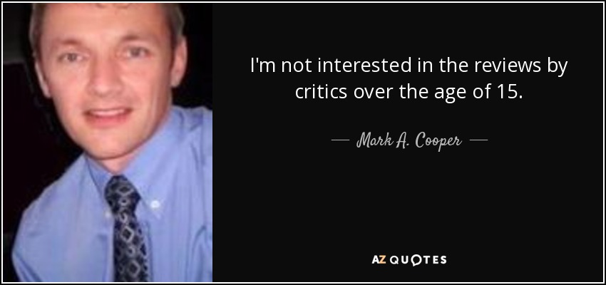 I'm not interested in the reviews by critics over the age of 15. - Mark A. Cooper
