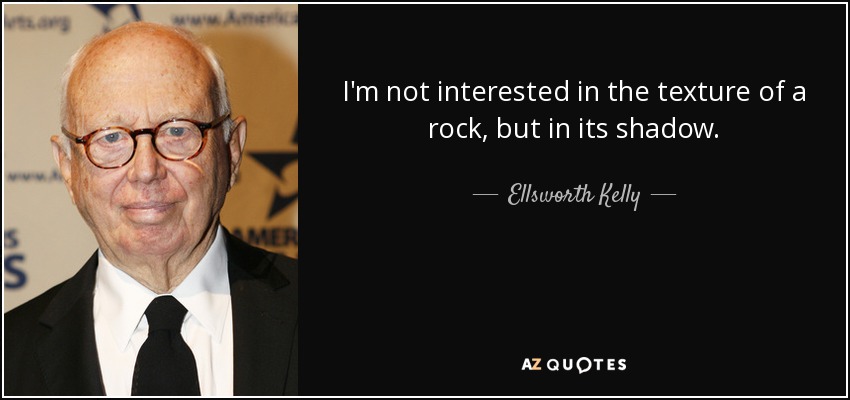 I'm not interested in the texture of a rock, but in its shadow. - Ellsworth Kelly