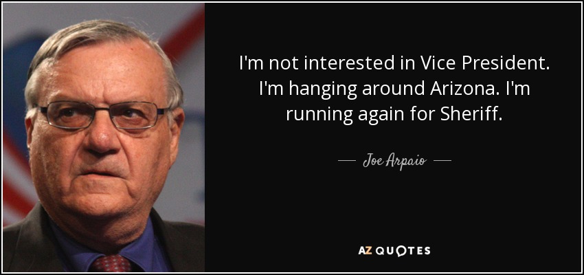 I'm not interested in Vice President. I'm hanging around Arizona. I'm running again for Sheriff. - Joe Arpaio