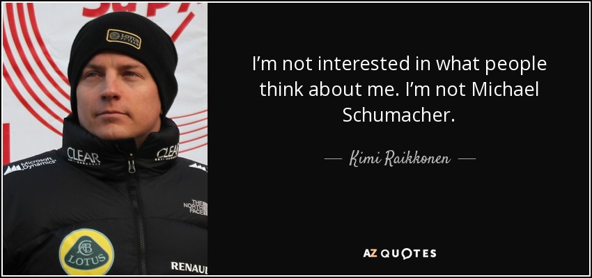 I’m not interested in what people think about me. I’m not Michael Schumacher. - Kimi Raikkonen