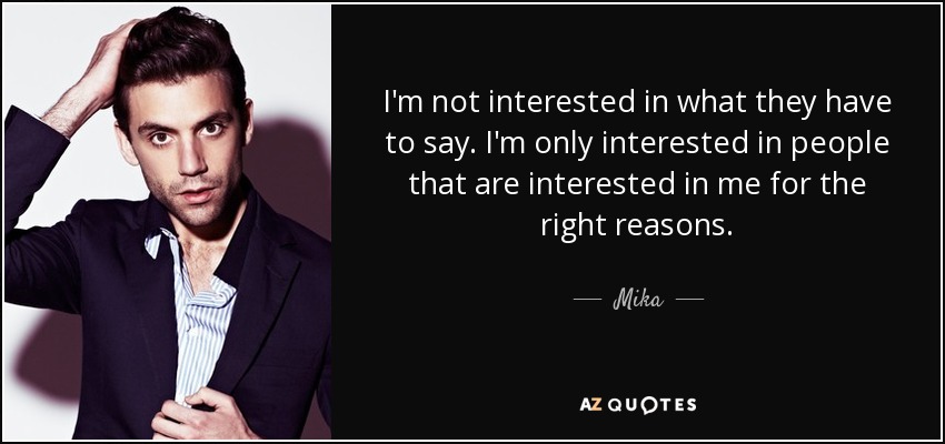 I'm not interested in what they have to say. I'm only interested in people that are interested in me for the right reasons. - Mika