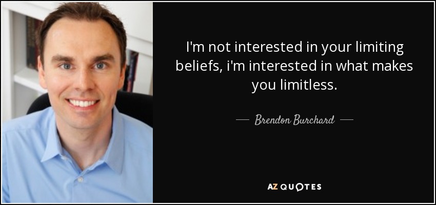 I'm not interested in your limiting beliefs, i'm interested in what makes you limitless. - Brendon Burchard
