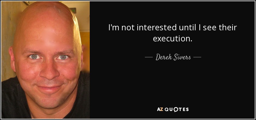 I'm not interested until I see their execution. - Derek Sivers
