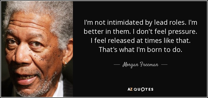 I'm not intimidated by lead roles. I'm better in them. I don't feel pressure. I feel released at times like that. That's what I'm born to do. - Morgan Freeman
