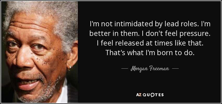 I'm not intimidated by lead roles. I'm better in them. I don't feel pressure. I feel released at times like that. That's what I'm born to do. - Morgan Freeman