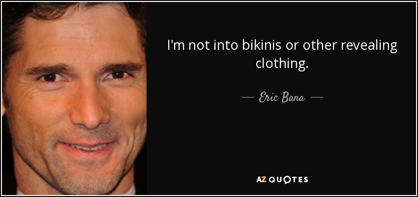 I'm not into bikinis or other revealing clothing. - Eric Bana