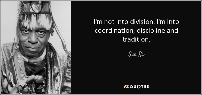 I'm not into division. I'm into coordination, discipline and tradition. - Sun Ra