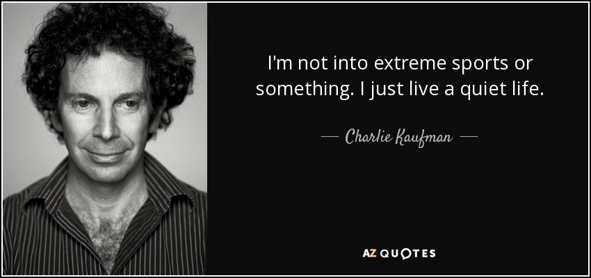 I'm not into extreme sports or something. I just live a quiet life. - Charlie Kaufman